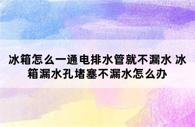 冰箱怎么一通电排水管就不漏水 冰箱漏水孔堵塞不漏水怎么办